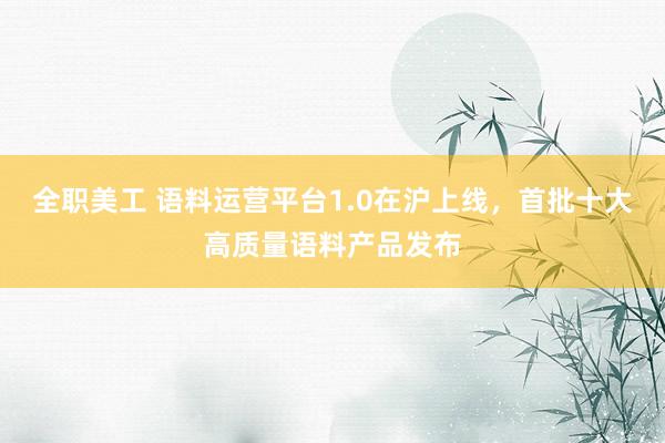 全职美工 语料运营平台1.0在沪上线，首批十大高质量语料产品发布