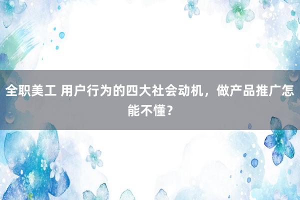 全职美工 用户行为的四大社会动机，做产品推广怎能不懂？