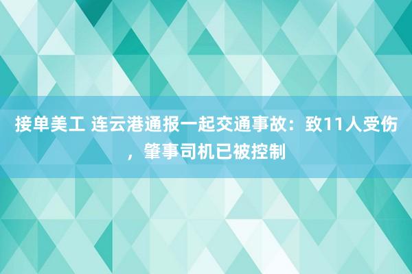 接单美工 连云港通报一起交通事故：致11人受伤，肇事司机已被控制