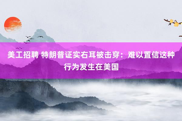 美工招聘 特朗普证实右耳被击穿：难以置信这种行为发生在美国