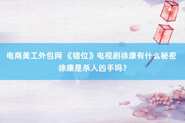 电商美工外包网 《错位》电视剧徐康有什么秘密 徐康是杀人凶手吗？