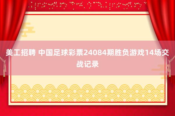 美工招聘 中国足球彩票24084期胜负游戏14场交战记录