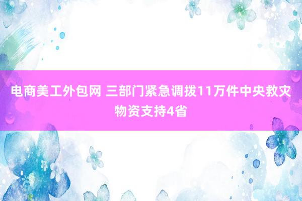 电商美工外包网 三部门紧急调拨11万件中央救灾物资支持4省