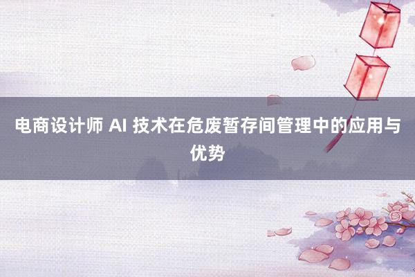 电商设计师 AI 技术在危废暂存间管理中的应用与优势