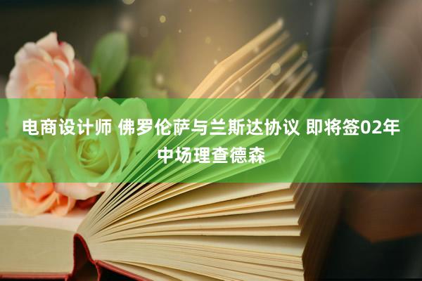 电商设计师 佛罗伦萨与兰斯达协议 即将签02年中场理查德森