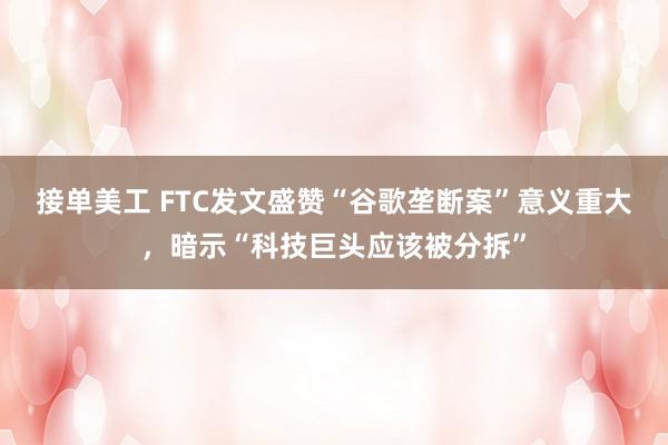 接单美工 FTC发文盛赞“谷歌垄断案”意义重大，暗示“科技巨头应该被分拆”