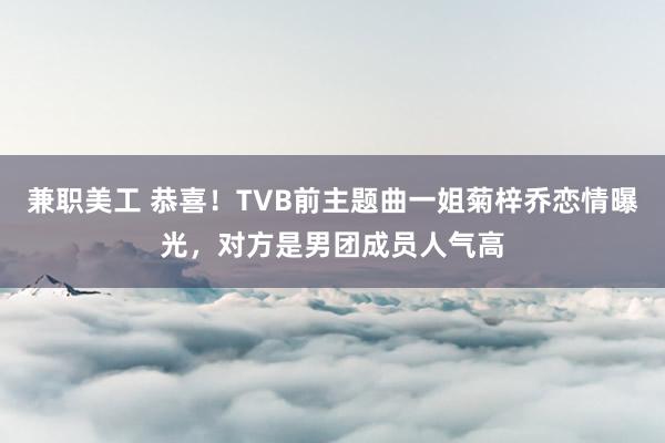 兼职美工 恭喜！TVB前主题曲一姐菊梓乔恋情曝光，对方是男团成员人气高