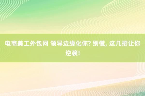 电商美工外包网 领导边缘化你? 别慌, 这几招让你逆袭!