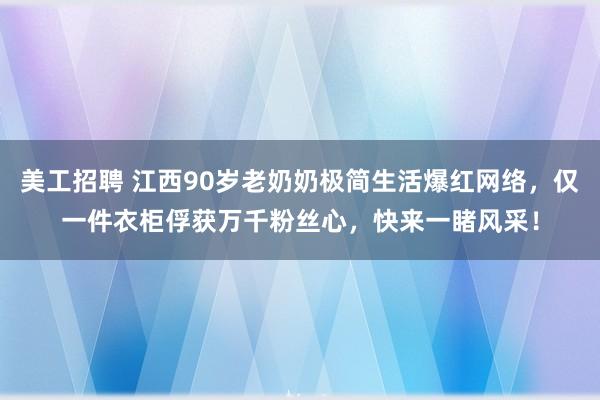 美工招聘 江西90岁老奶奶极简生活爆红网络，仅一件衣柜俘获万千粉丝心，快来一睹风采！