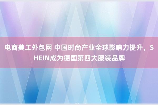 电商美工外包网 中国时尚产业全球影响力提升，SHEIN成为德国第四大服装品牌