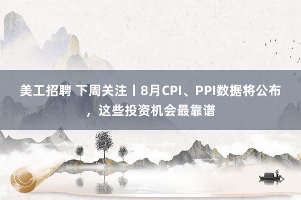 美工招聘 下周关注丨8月CPI、PPI数据将公布，这些投资机会最靠谱