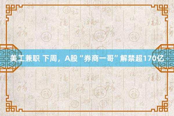 美工兼职 下周，A股“券商一哥”解禁超170亿