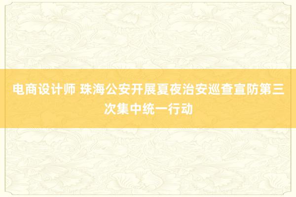 电商设计师 珠海公安开展夏夜治安巡查宣防第三次集中统一行动