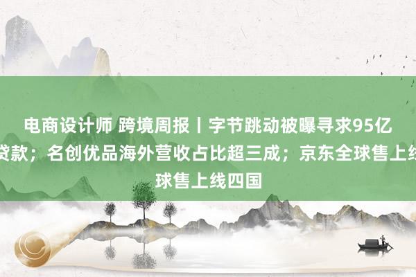 电商设计师 跨境周报丨字节跳动被曝寻求95亿美元贷款；名创优品海外营收占比超三成；京东全球售上线四国