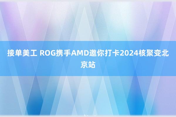 接单美工 ROG携手AMD邀你打卡2024核聚变北京站