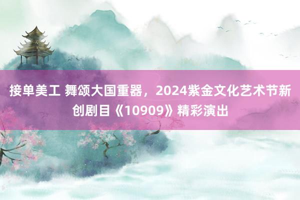 接单美工 舞颂大国重器，2024紫金文化艺术节新创剧目《10909》精彩演出