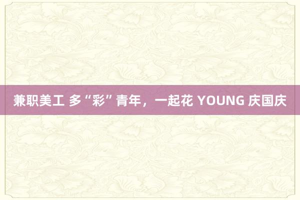 兼职美工 多“彩”青年，一起花 YOUNG 庆国庆