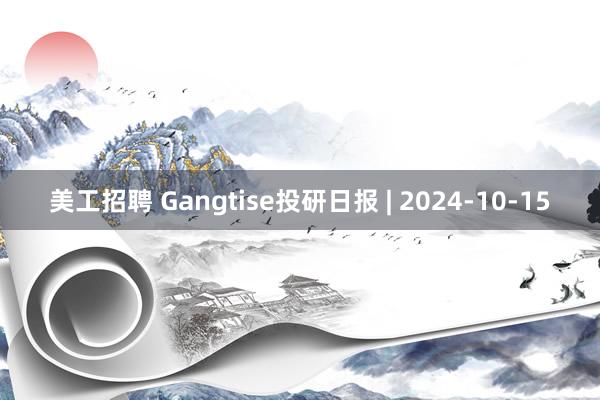 美工招聘 Gangtise投研日报 | 2024-10-15