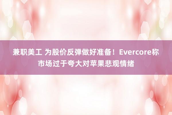 兼职美工 为股价反弹做好准备！Evercore称市场过于夸大对苹果悲观情绪