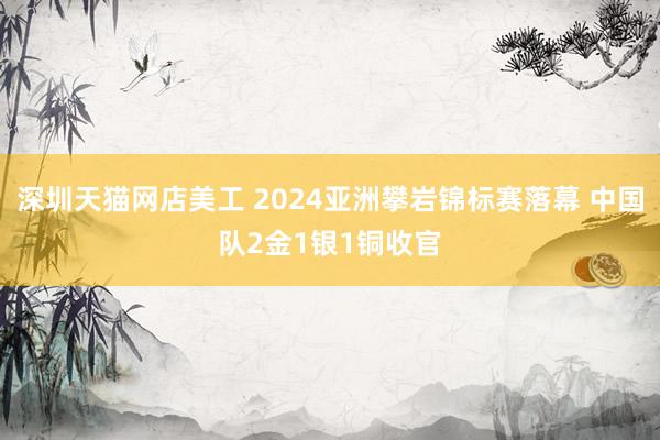 深圳天猫网店美工 2024亚洲攀岩锦标赛落幕 中国队2金1银1铜收官