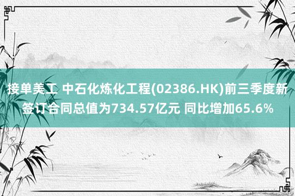 接单美工 中石化炼化工程(02386.HK)前三季度新签订合同总值为734.57亿元 同比增加65.6%