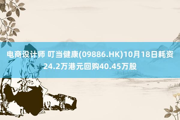 电商设计师 叮当健康(09886.HK)10月18日耗资24.2万港元回购40.45万股