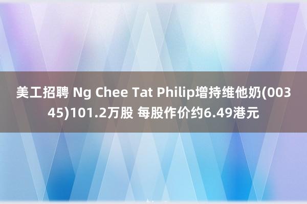 美工招聘 Ng Chee Tat Philip增持维他奶(00345)101.2万股 每股作价约6.49港元