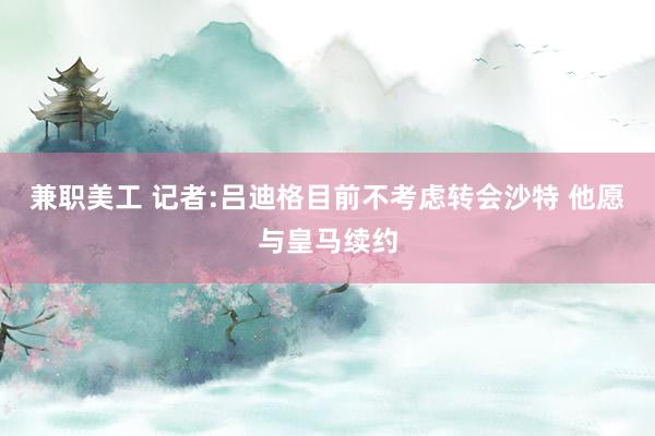 兼职美工 记者:吕迪格目前不考虑转会沙特 他愿与皇马续约