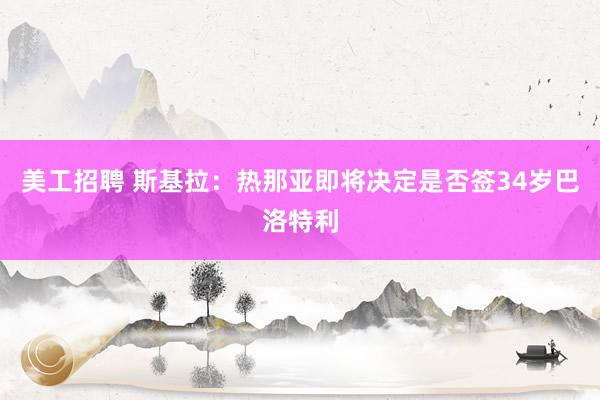 美工招聘 斯基拉：热那亚即将决定是否签34岁巴洛特利