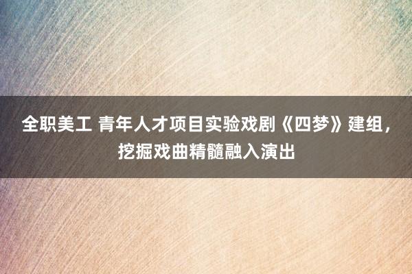 全职美工 青年人才项目实验戏剧《四梦》建组，挖掘戏曲精髓融入演出