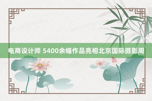 电商设计师 5400余幅作品亮相北京国际摄影周