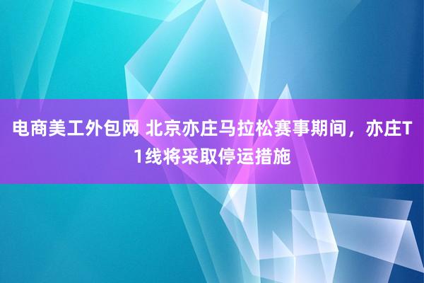 电商美工外包网 北京亦庄马拉松赛事期间，亦庄T1线将采取停运措施