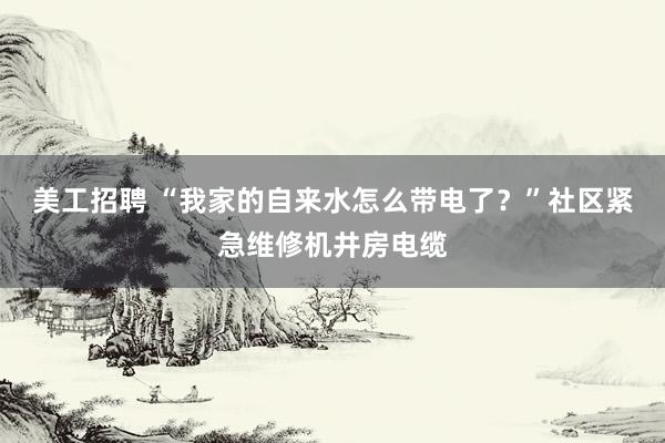 美工招聘 “我家的自来水怎么带电了？”社区紧急维修机井房电缆